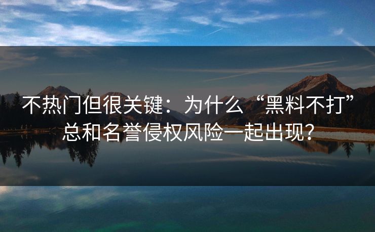不热门但很关键：为什么“黑料不打”总和名誉侵权风险一起出现？