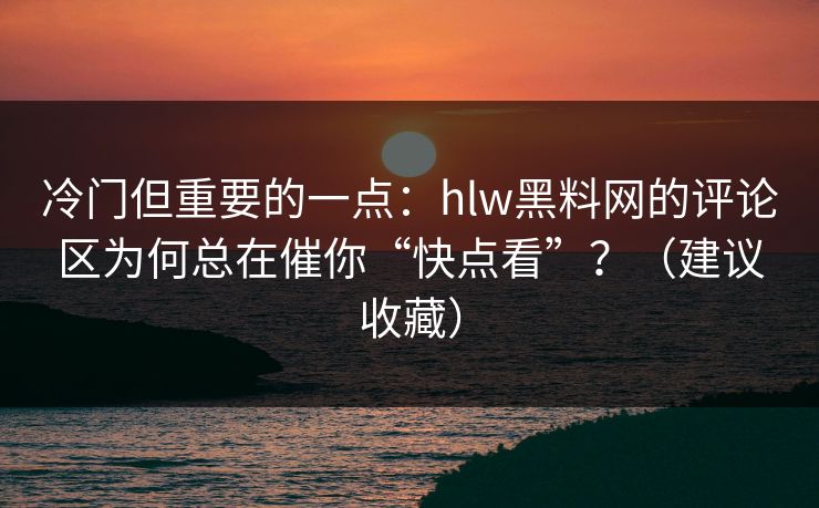 冷门但重要的一点：hlw黑料网的评论区为何总在催你“快点看”？（建议收藏）