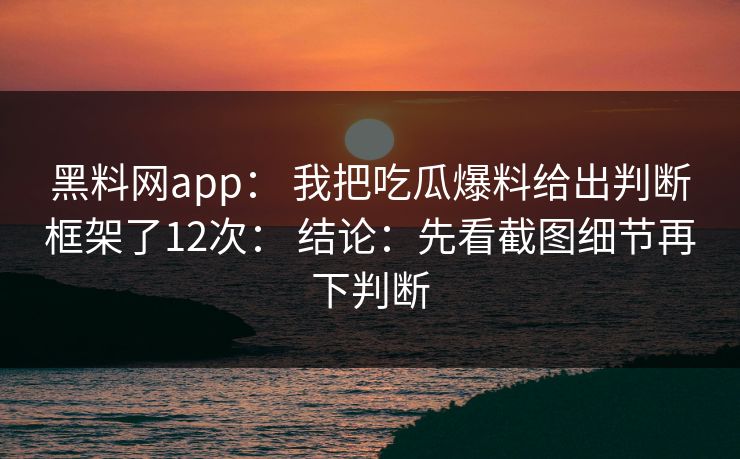 黑料网app： 我把吃瓜爆料给出判断框架了12次： 结论：先看截图细节再下判断