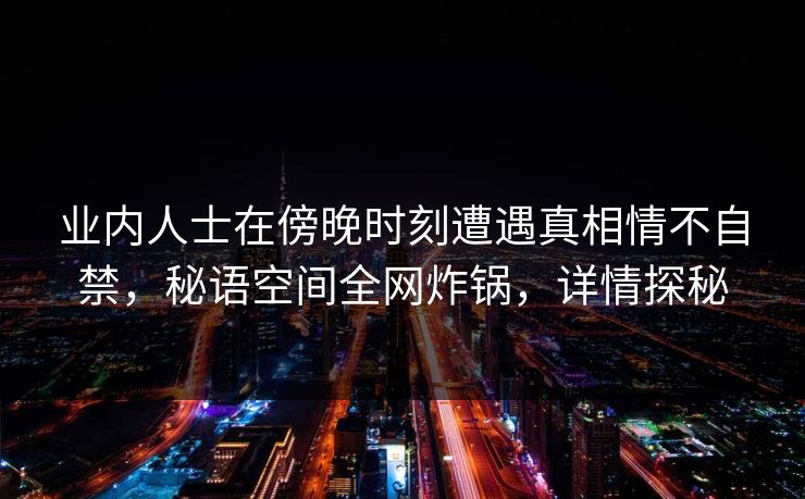 业内人士在傍晚时刻遭遇真相情不自禁，秘语空间全网炸锅，详情探秘