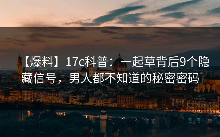 【爆料】17c科普：一起草背后9个隐藏信号，男人都不知道的秘密密码