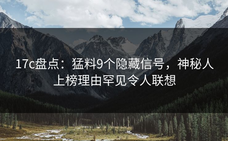 17c盘点：猛料9个隐藏信号，神秘人上榜理由罕见令人联想