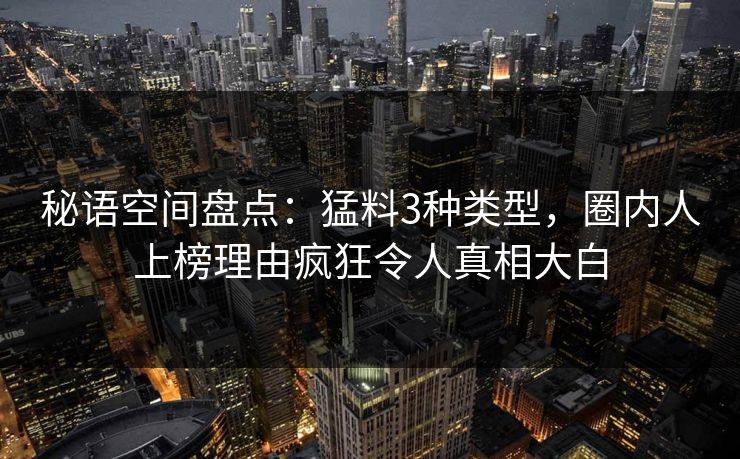 秘语空间盘点：猛料3种类型，圈内人上榜理由疯狂令人真相大白