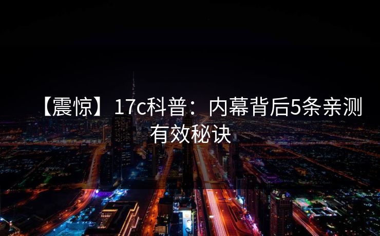 【震惊】17c科普：内幕背后5条亲测有效秘诀