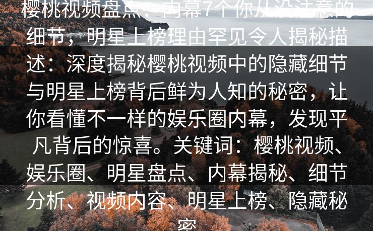 樱桃视频盘点：内幕7个你从没注意的细节，明星上榜理由罕见令人揭秘描述：深度揭秘樱桃视频中的隐藏细节与明星上榜背后鲜为人知的秘密，让你看懂不一样的娱乐圈内幕，发现平凡背后的惊喜。关键词：樱桃视频、娱乐圈、明星盘点、内幕揭秘、细节分析、视频内容、明星上榜、隐藏秘密