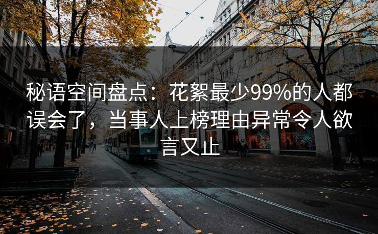 秘语空间盘点:花絮最少99%的人都误会了,当事人上榜理由异常令人欲言又止 秘语空间盘点:花絮最少99%的人都误会了,当事人上榜理由异常令人欲言又止