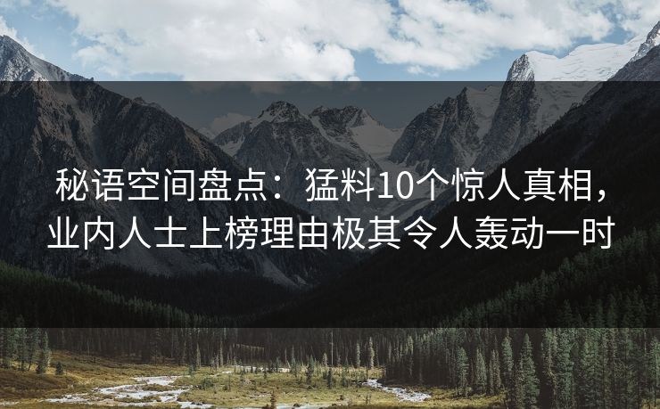 秘语空间盘点：猛料10个惊人真相，业内人士上榜理由极其令人轰动一时