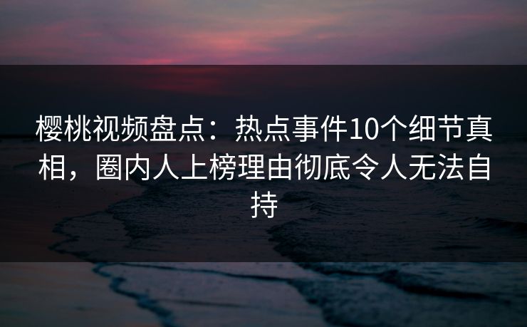 樱桃视频盘点:热点事件10个细节真相,圈内人上榜理由彻底令人无法自持