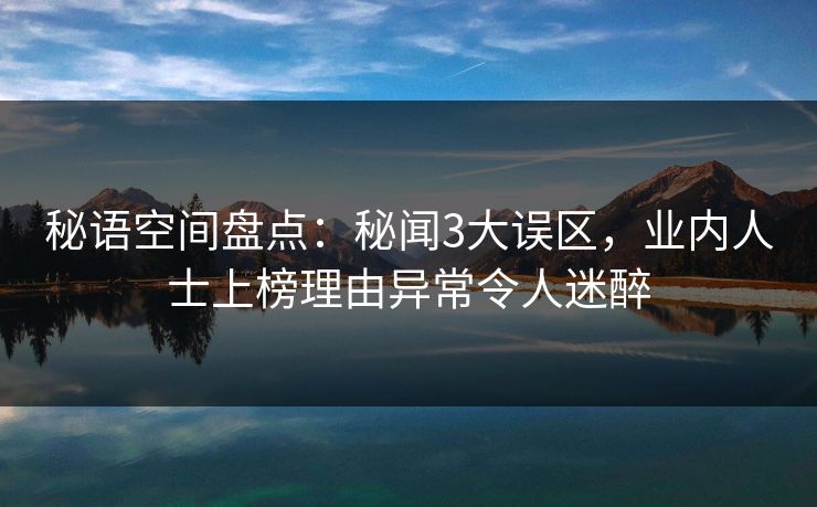 秘语空间盘点:秘闻3大误区,业内人士上榜理由异常令人迷醉