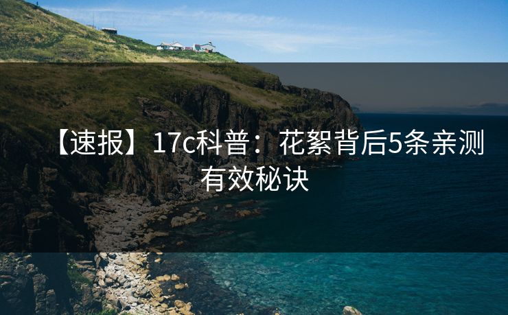 【速报】17c科普：花絮背后5条亲测有效秘诀