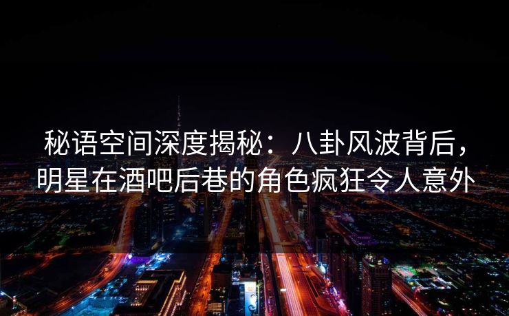 秘语空间深度揭秘:八卦风波背后,明星在酒吧后巷的角色疯狂令人意外