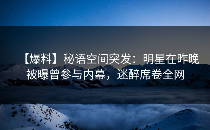 【爆料】秘语空间突发：明星在昨晚被曝曾参与内幕，迷醉席卷全网