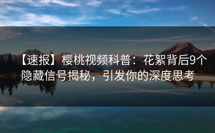【速报】樱桃视频科普：花絮背后9个隐藏信号揭秘，引发你的深度思考