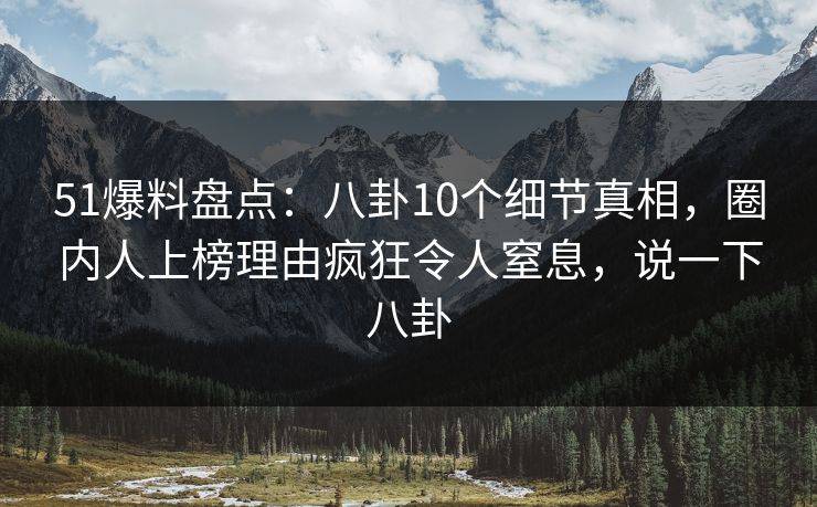 51爆料盘点：八卦10个细节真相，圈内人上榜理由疯狂令人窒息，说一下八卦