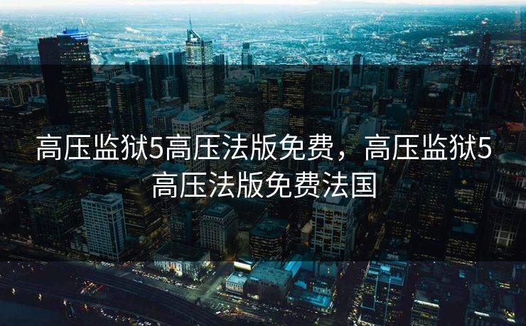 高压监狱5高压法版免费，高压监狱5高压法版免费法国