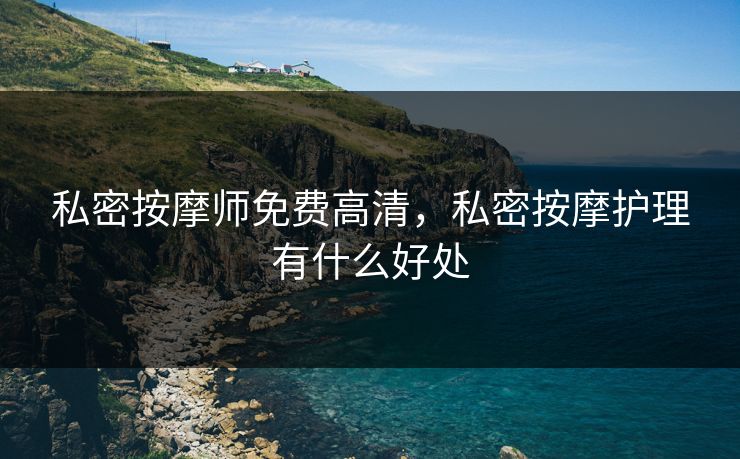 私密按摩师免费高清，私密按摩护理有什么好处