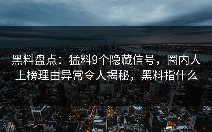 黑料盘点：猛料9个隐藏信号，圈内人上榜理由异常令人揭秘，黑料指什么