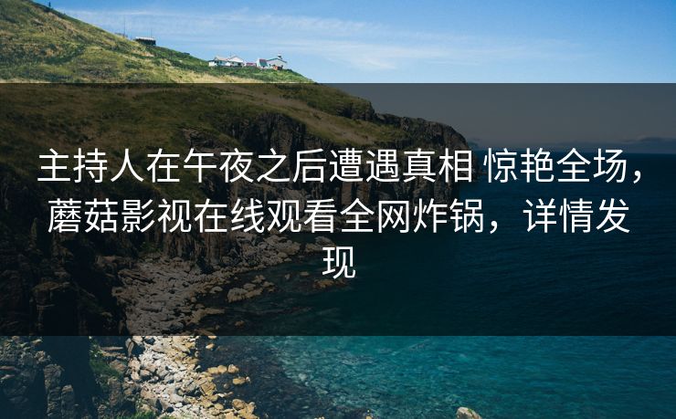 主持人在午夜之后遭遇真相 惊艳全场，蘑菇影视在线观看全网炸锅，详情发现