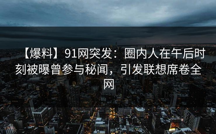 【爆料】91网突发：圈内人在午后时刻被曝曾参与秘闻，引发联想席卷全网