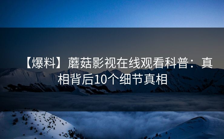 【爆料】蘑菇影视在线观看科普：真相背后10个细节真相