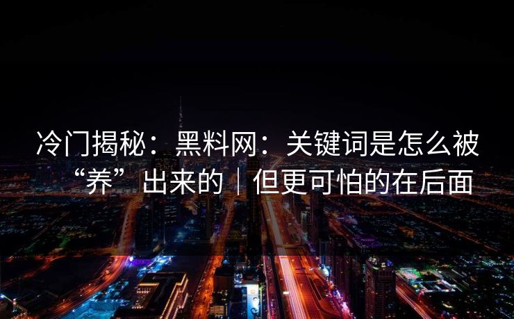 冷门揭秘：黑料网：关键词是怎么被“养”出来的｜但更可怕的在后面