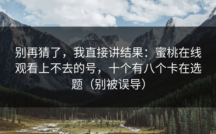 别再猜了,我直接讲结果:蜜桃在线观看上不去的号,十个有八个卡在选题(别被误导) 别再猜了,我直接讲结果:蜜桃在线观看上不去的号,十个有八个卡在选题(别被误导)