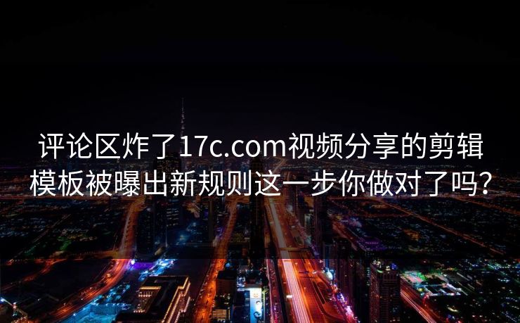 评论区炸了17c.com视频分享的剪辑模板被曝出新规则这一步你做对了吗？