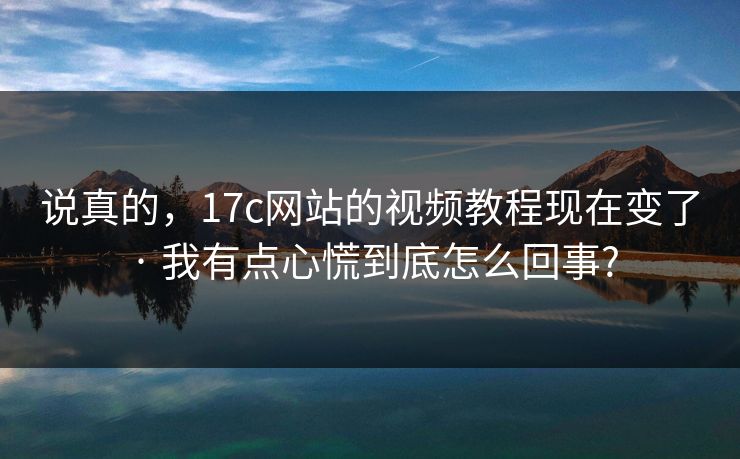 说真的，17c网站的视频教程现在变了 · 我有点心慌到底怎么回事?