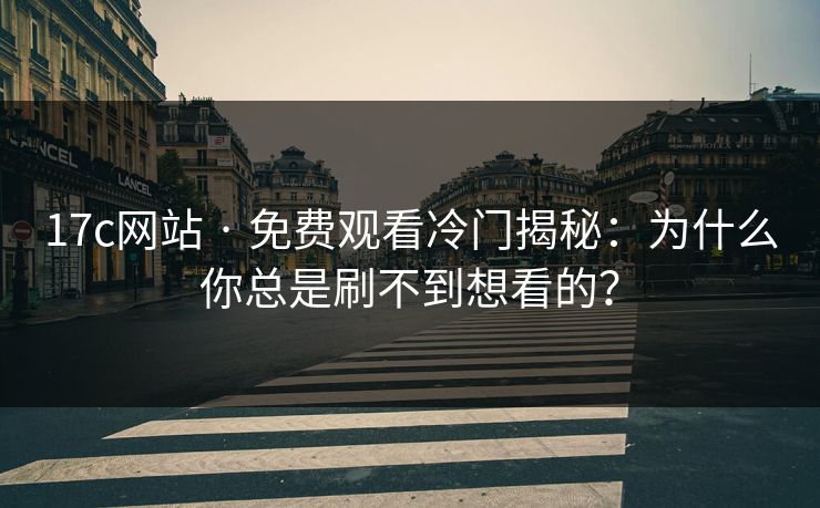 17c网站 · 免费观看冷门揭秘:为什么你总是刷不到想看的? 17c网站 · 免费观看冷门揭秘:为什么你总是刷不到想看的?