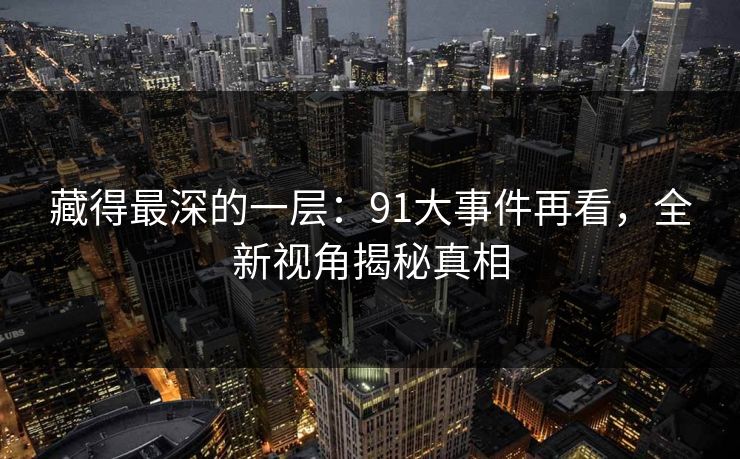 藏得最深的一层:91大事件再看,全新视角揭秘真相 藏得最深的一层:91大事件再看,全新视角揭秘真相