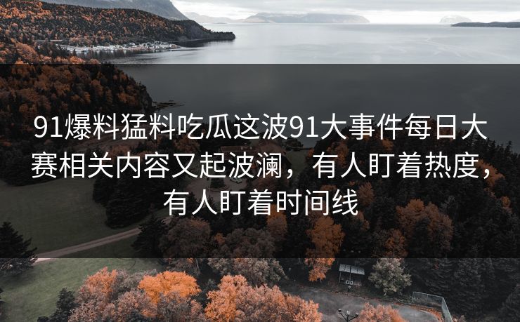 91爆料猛料吃瓜这波91大事件每日大赛相关内容又起波澜，有人盯着热度，有人盯着时间线